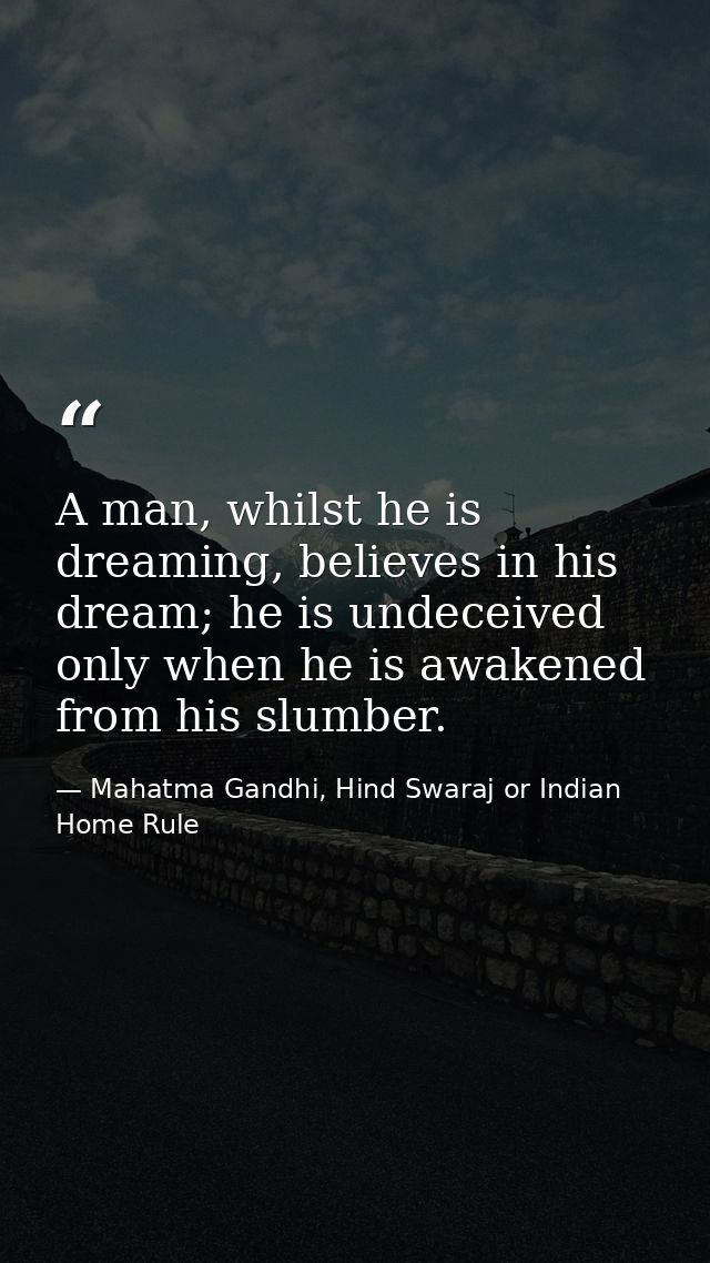 A man, whilst he is dreaming, believes in his dream; he is undeceived only when he is awakened from his slumber. — Mahatma Gandhi, Hind Swaraj or Indian Home Rule