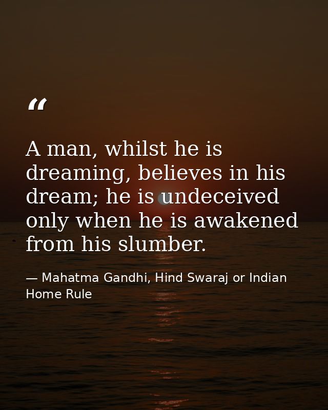 A man, whilst he is dreaming, believes in his dream; he is undeceived only when he is awakened from his slumber. — Mahatma Gandhi, Hind Swaraj or Indian Home Rule