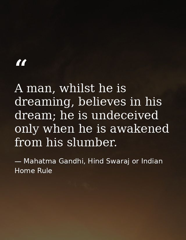 A man, whilst he is dreaming, believes in his dream; he is undeceived only when he is awakened from his slumber. — Mahatma Gandhi, Hind Swaraj or Indian Home Rule