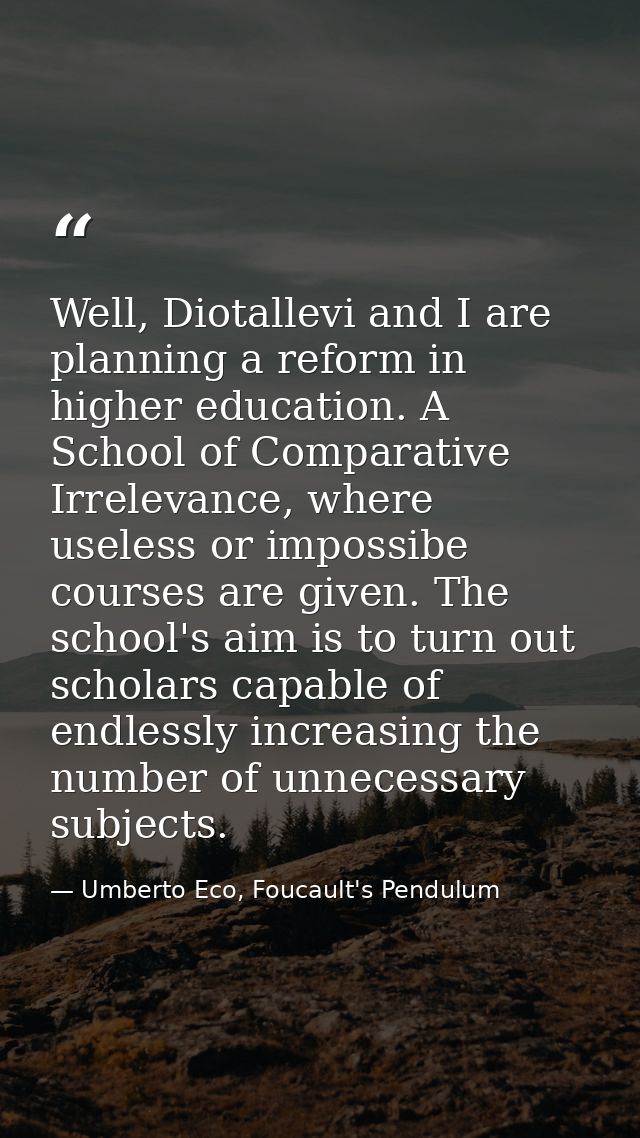 Well, Diotallevi and I are planning a reform in higher education. A School of Comparative Irrelevance, where useless or  — Umberto Eco, Foucault's Pendulum