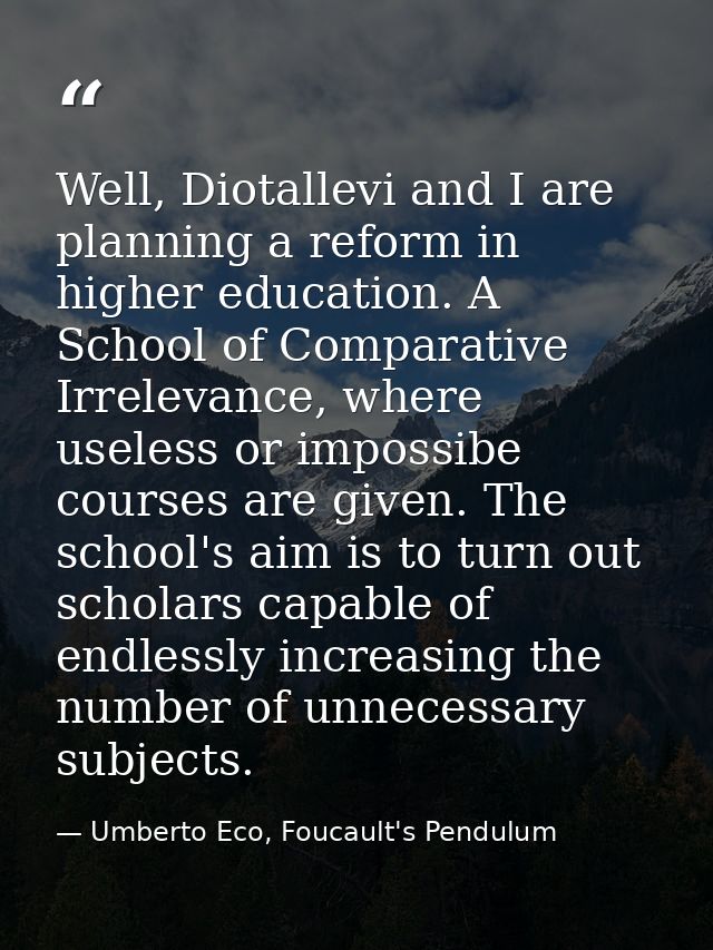 Well, Diotallevi and I are planning a reform in higher education. A School of Comparative Irrelevance, where useless or  — Umberto Eco, Foucault's Pendulum