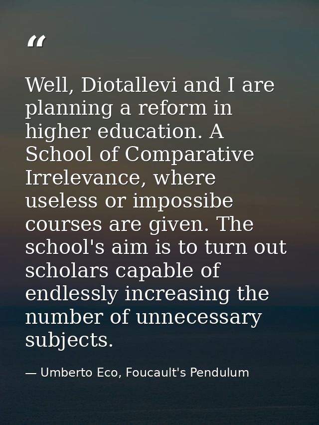 Well, Diotallevi and I are planning a reform in higher education. A School of Comparative Irrelevance, where useless or  — Umberto Eco, Foucault's Pendulum