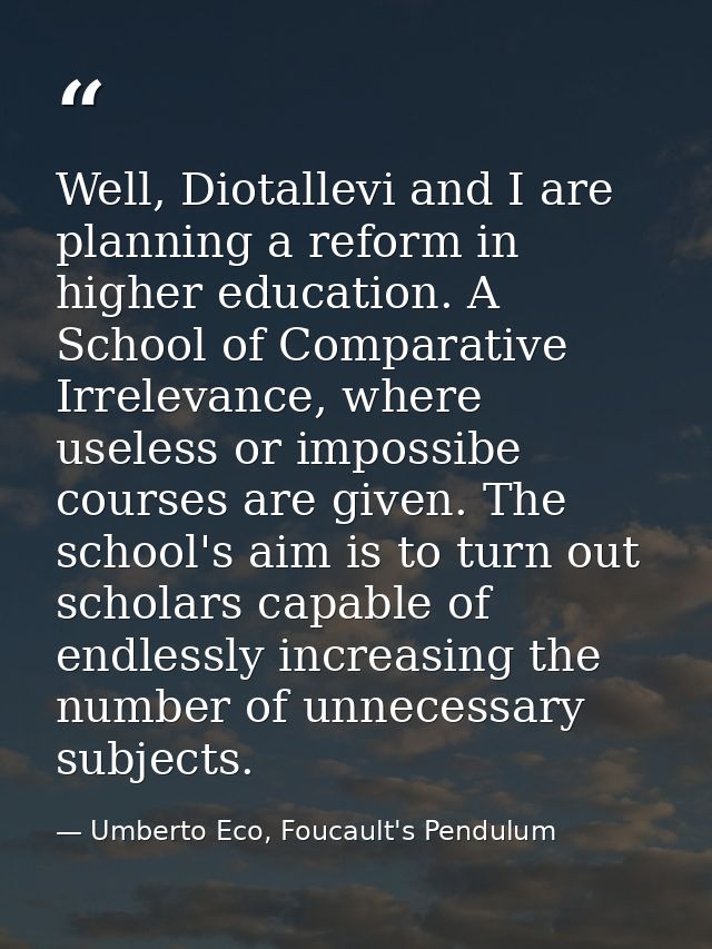Well, Diotallevi and I are planning a reform in higher education. A School of Comparative Irrelevance, where useless or  — Umberto Eco, Foucault's Pendulum