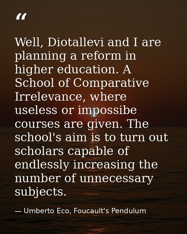 Well, Diotallevi and I are planning a reform in higher education. A School of Comparative Irrelevance, where useless or  — Umberto Eco, Foucault's Pendulum