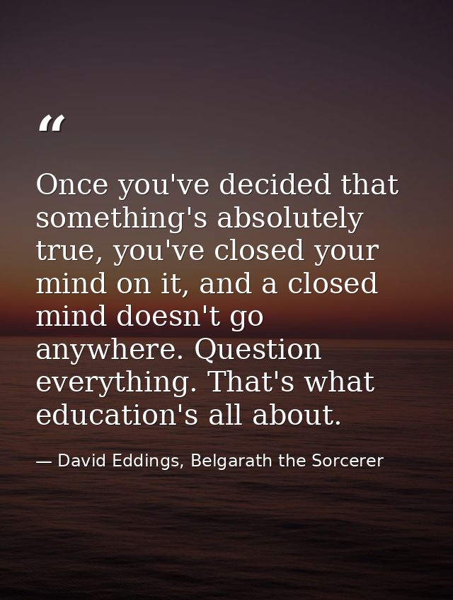 Once you've decided that something's absolutely true, you've closed your mind on it, and a closed mind doesn't go anywhe — David Eddings, Belgarath the Sorcerer