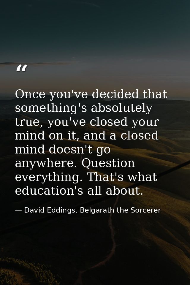 Once you've decided that something's absolutely true, you've closed your mind on it, and a closed mind doesn't go anywhe — David Eddings, Belgarath the Sorcerer