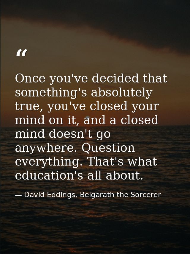 Once you've decided that something's absolutely true, you've closed your mind on it, and a closed mind doesn't go anywhe — David Eddings, Belgarath the Sorcerer
