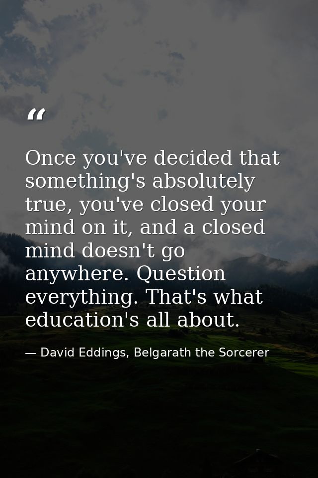 Once you've decided that something's absolutely true, you've closed your mind on it, and a closed mind doesn't go anywhe — David Eddings, Belgarath the Sorcerer