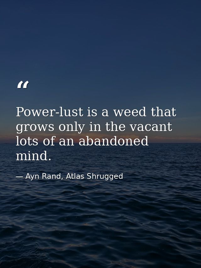 Power-lust is a weed that grows only in the vacant lots of an abandoned mind. — Ayn Rand, Atlas Shrugged