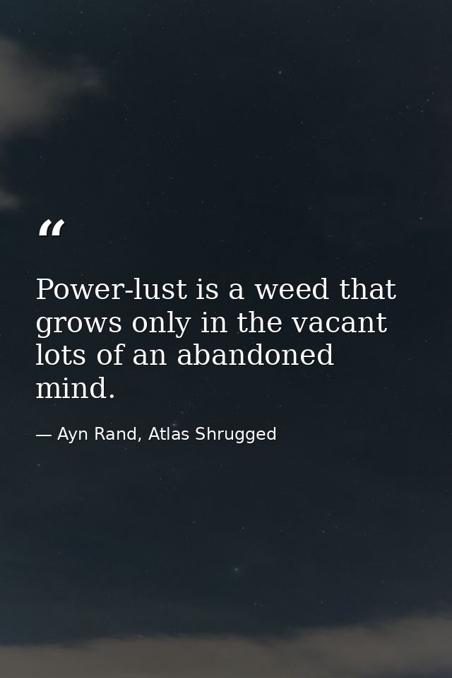 Power-lust is a weed that grows only in the vacant lots of an abandoned mind. — Ayn Rand, Atlas Shrugged