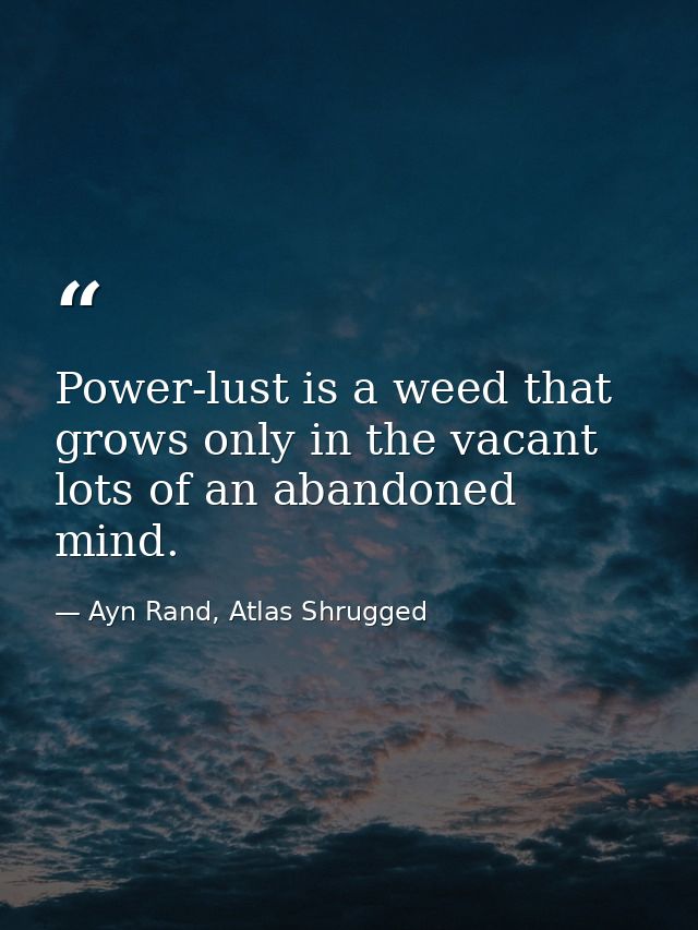 Power-lust is a weed that grows only in the vacant lots of an abandoned mind. — Ayn Rand, Atlas Shrugged