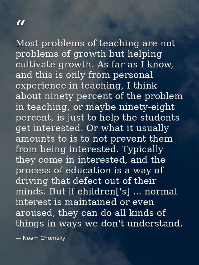 Most problems of teaching are not problems of growth but helping cultivate growth. As far as I know, and this is only fr — Noam Chomsky
