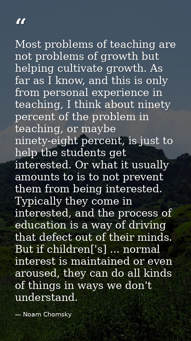 Most problems of teaching are not problems of growth but helping cultivate growth. As far as I know, and this is only fr — Noam Chomsky