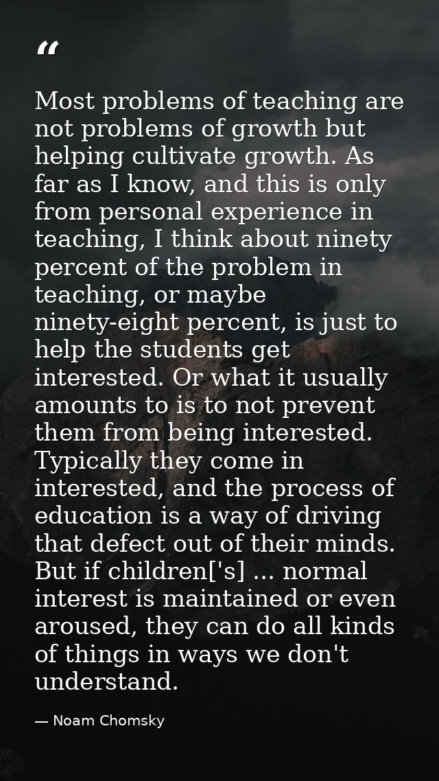 Most problems of teaching are not problems of growth but helping cultivate growth. As far as I know, and this is only fr — Noam Chomsky