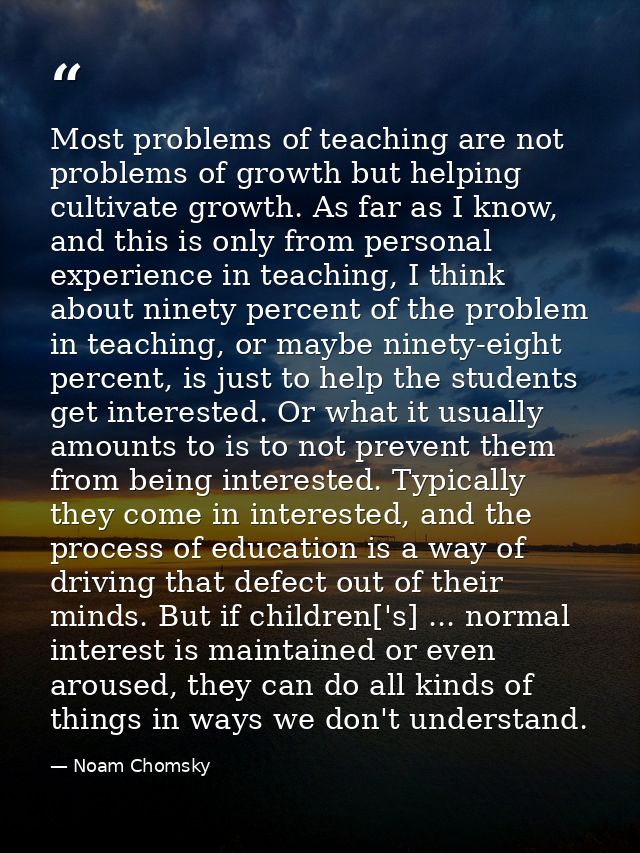 Most problems of teaching are not problems of growth but helping cultivate growth. As far as I know, and this is only fr — Noam Chomsky