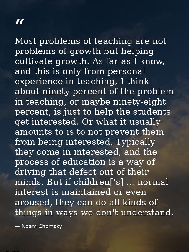 Most problems of teaching are not problems of growth but helping cultivate growth. As far as I know, and this is only fr — Noam Chomsky