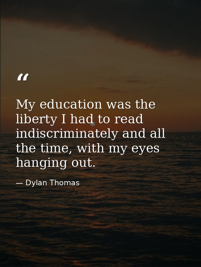 My education was the liberty I had to read indiscriminately and all the time, with my eyes hanging out. — Dylan Thomas