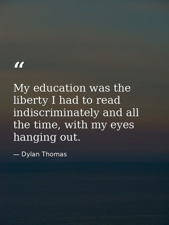 My education was the liberty I had to read indiscriminately and all the time, with my eyes hanging out. — Dylan Thomas