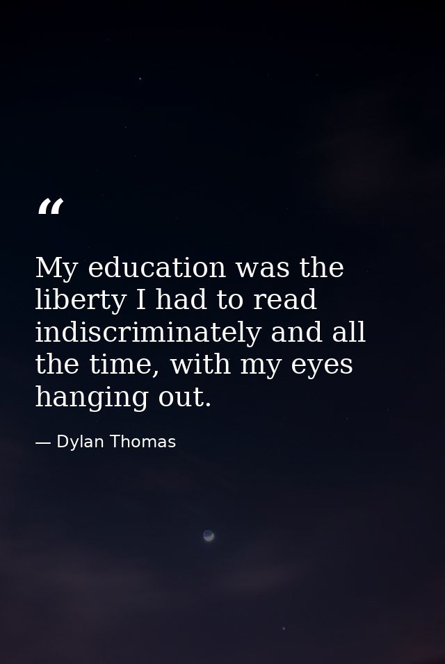 My education was the liberty I had to read indiscriminately and all the time, with my eyes hanging out. — Dylan Thomas
