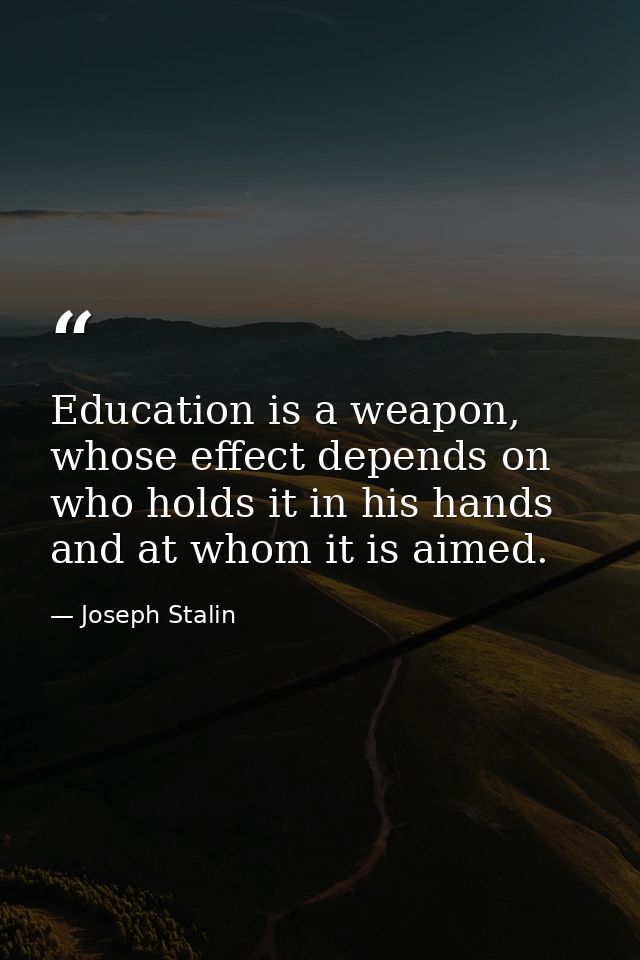 Education is a weapon, whose effect depends on who holds it in his hands and at whom it is aimed. — Joseph Stalin