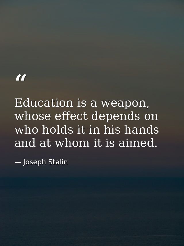 Education is a weapon, whose effect depends on who holds it in his hands and at whom it is aimed. — Joseph Stalin