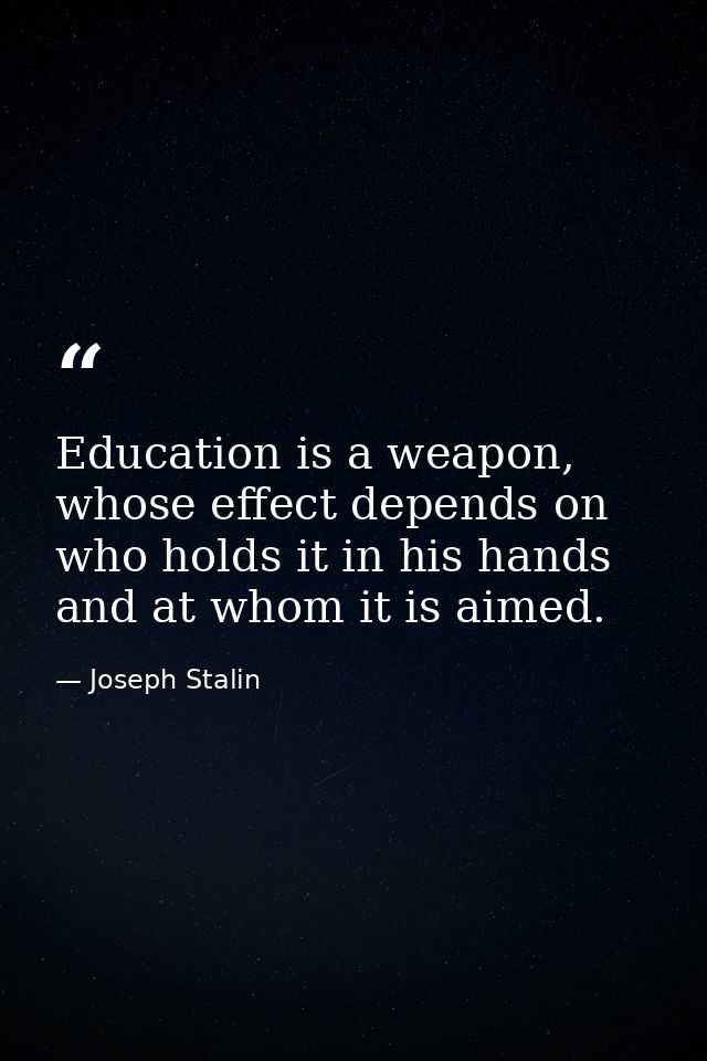 Education is a weapon, whose effect depends on who holds it in his hands and at whom it is aimed. — Joseph Stalin