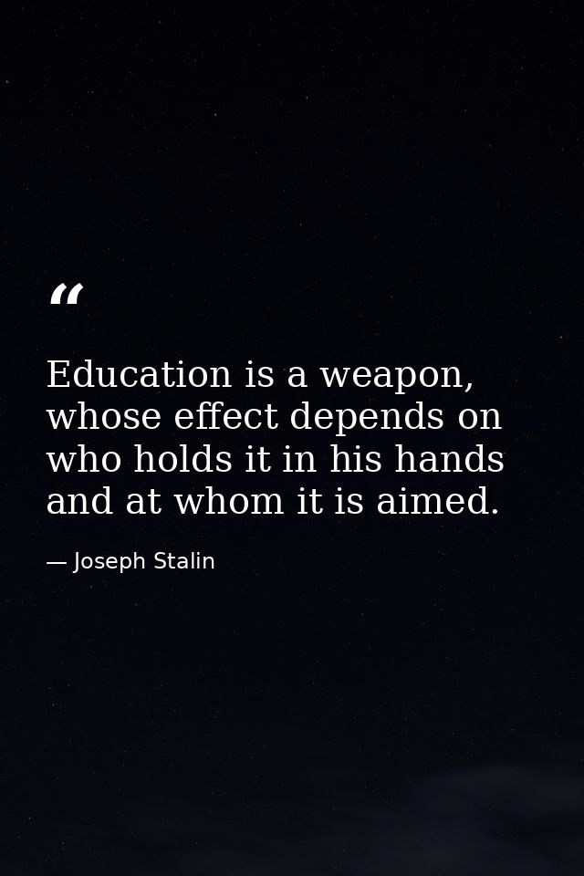 Education is a weapon, whose effect depends on who holds it in his hands and at whom it is aimed. — Joseph Stalin