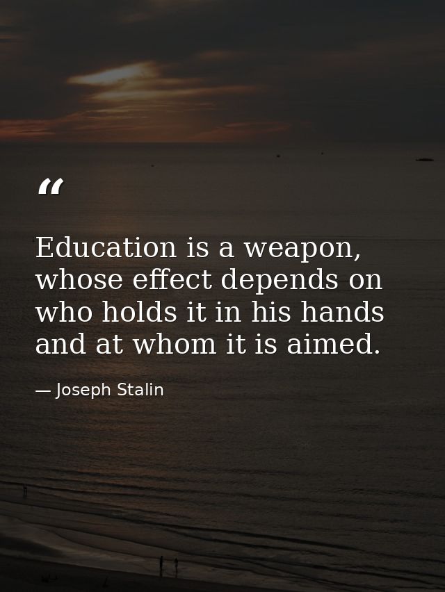 Education is a weapon, whose effect depends on who holds it in his hands and at whom it is aimed. — Joseph Stalin