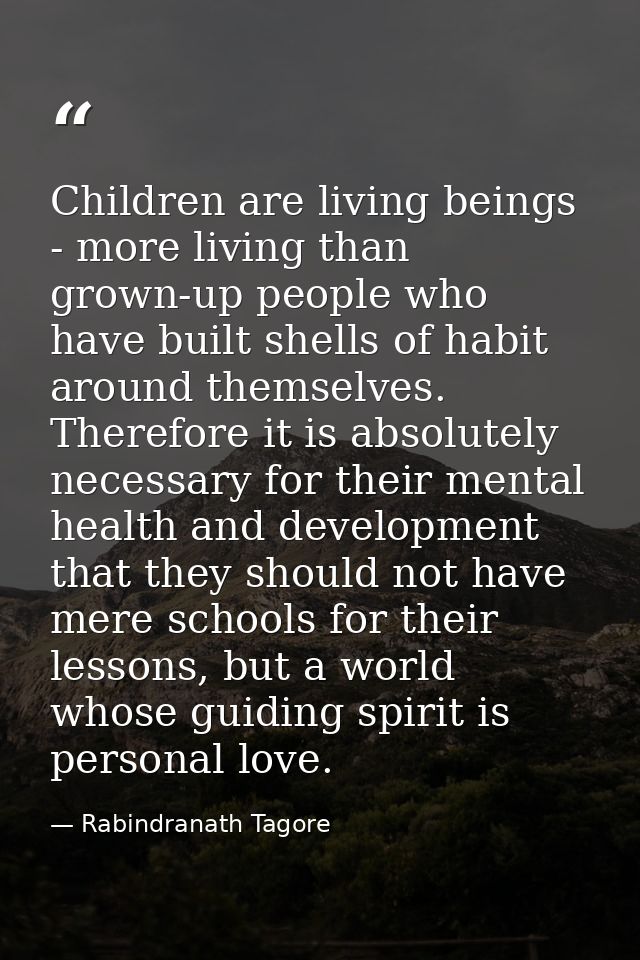 Children are living beings - more living than grown-up people who have built shells of habit around themselves. Therefor — Rabindranath Tagore