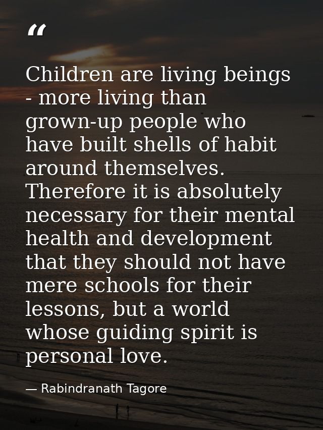 Children are living beings - more living than grown-up people who have built shells of habit around themselves. Therefor — Rabindranath Tagore