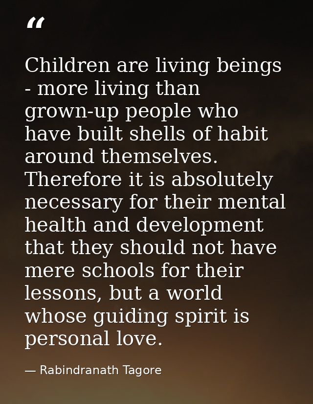 Children are living beings - more living than grown-up people who have built shells of habit around themselves. Therefor — Rabindranath Tagore