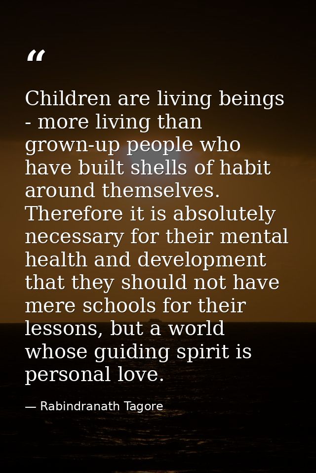 Children are living beings - more living than grown-up people who have built shells of habit around themselves. Therefor — Rabindranath Tagore