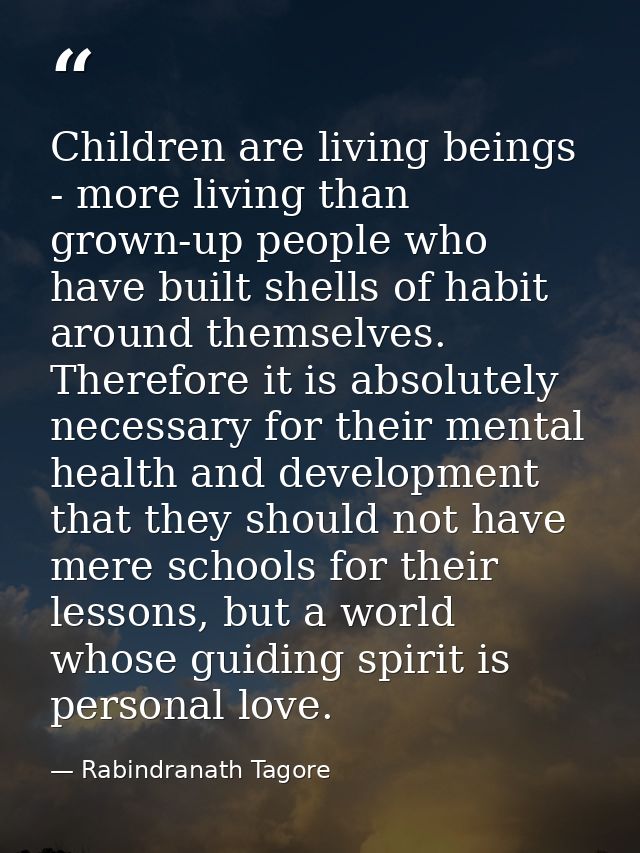 Children are living beings - more living than grown-up people who have built shells of habit around themselves. Therefor — Rabindranath Tagore