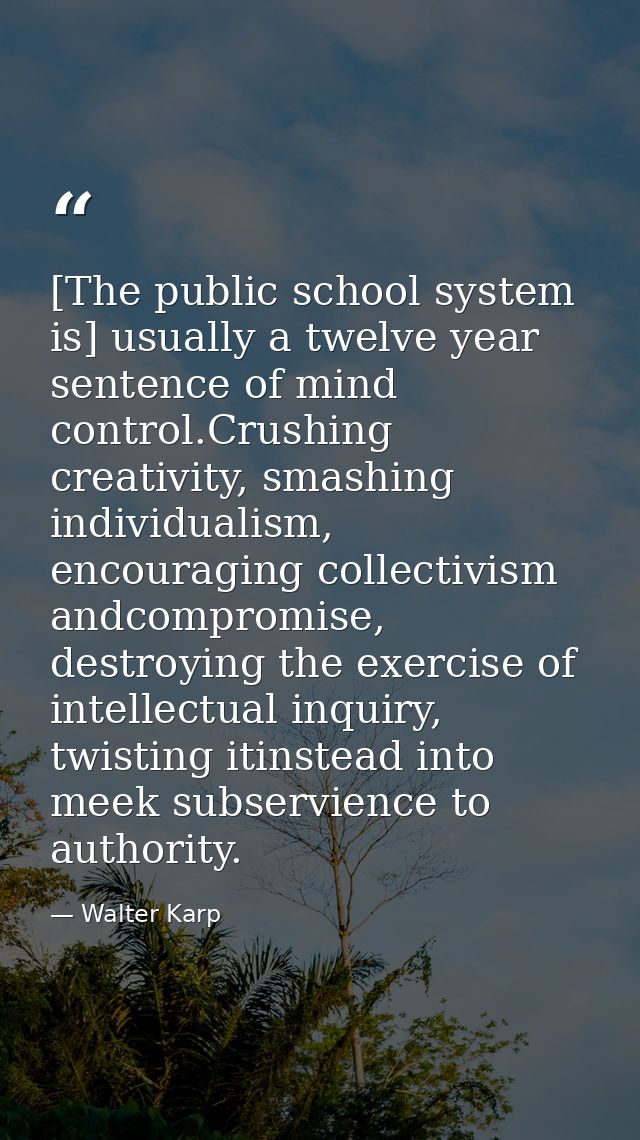 [The public school system is] usually a twelve year sentence of mind control.Crushing creativity, smashing individualism — Walter Karp