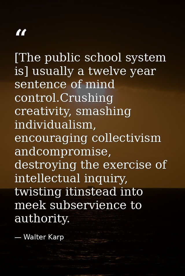 [The public school system is] usually a twelve year sentence of mind control.Crushing creativity, smashing individualism — Walter Karp
