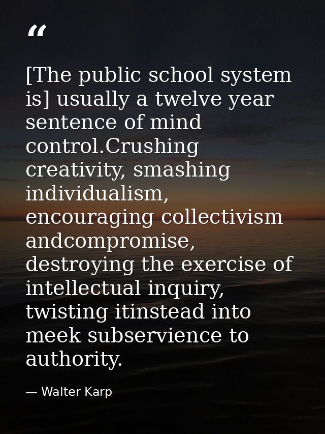 [The public school system is] usually a twelve year sentence of mind control.Crushing creativity, smashing individualism — Walter Karp