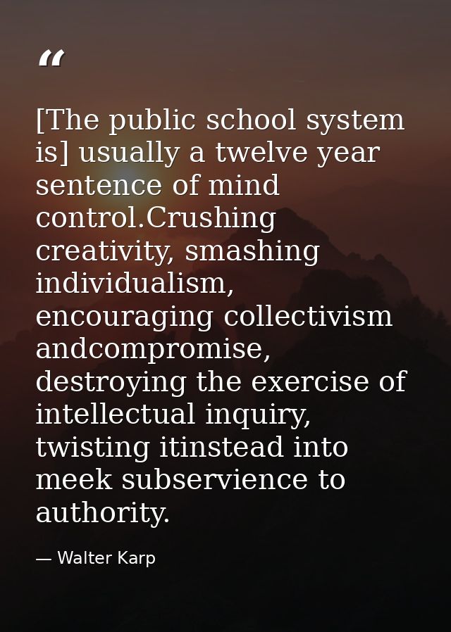 [The public school system is] usually a twelve year sentence of mind control.Crushing creativity, smashing individualism — Walter Karp
