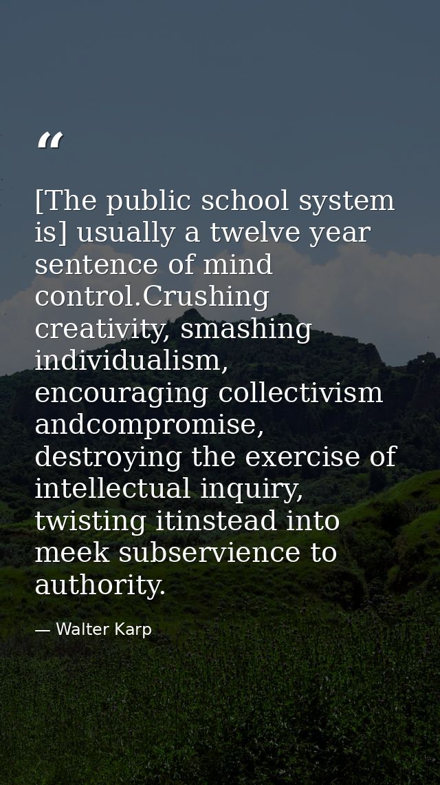 [The public school system is] usually a twelve year sentence of mind control.Crushing creativity, smashing individualism — Walter Karp