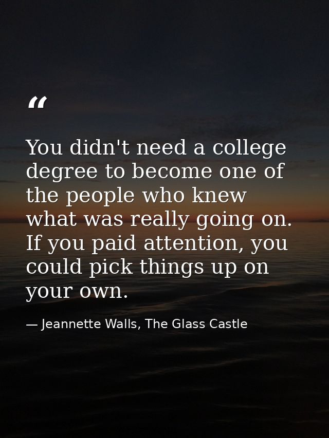 You didn't need a college degree to become one of the people who knew what was really going on. If you paid attention, y — Jeannette Walls, The Glass Castle