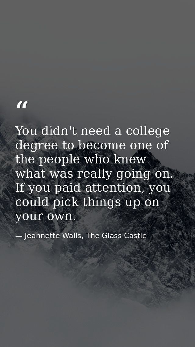 You didn't need a college degree to become one of the people who knew what was really going on. If you paid attention, y — Jeannette Walls, The Glass Castle