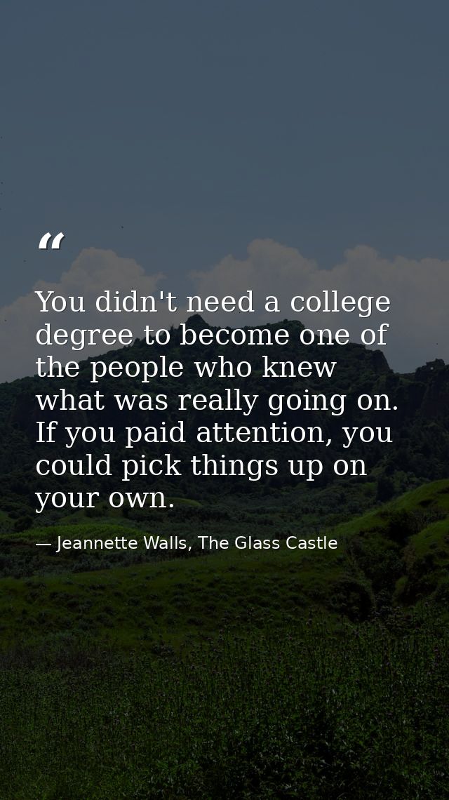 You didn't need a college degree to become one of the people who knew what was really going on. If you paid attention, y — Jeannette Walls, The Glass Castle