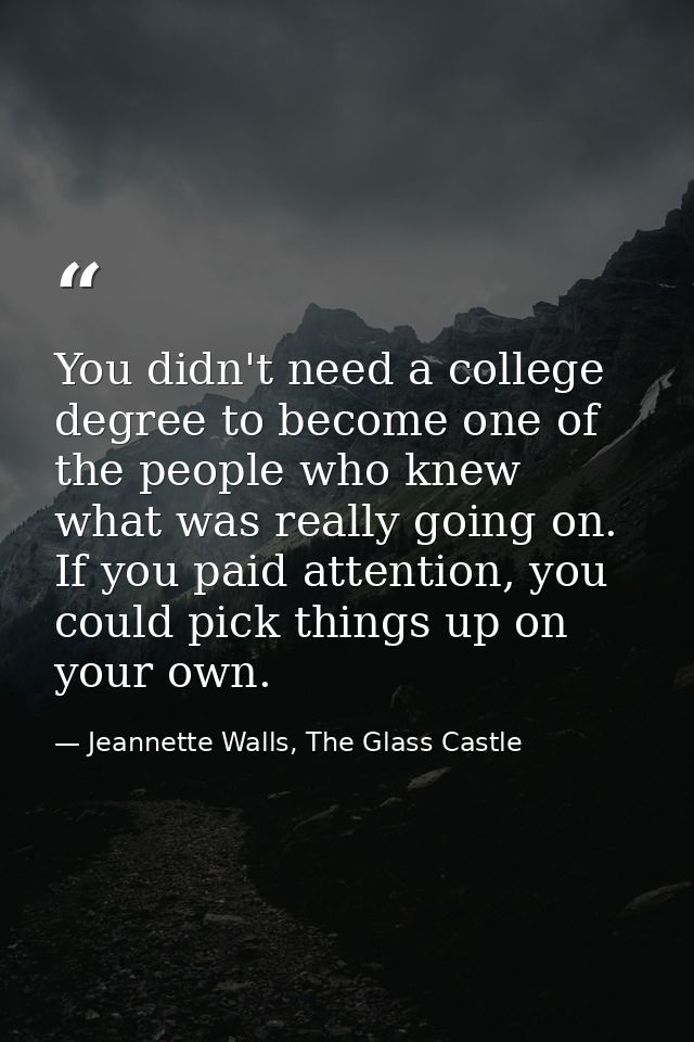 You didn't need a college degree to become one of the people who knew what was really going on. If you paid attention, y — Jeannette Walls, The Glass Castle