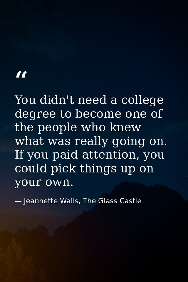 You didn't need a college degree to become one of the people who knew what was really going on. If you paid attention, y — Jeannette Walls, The Glass Castle