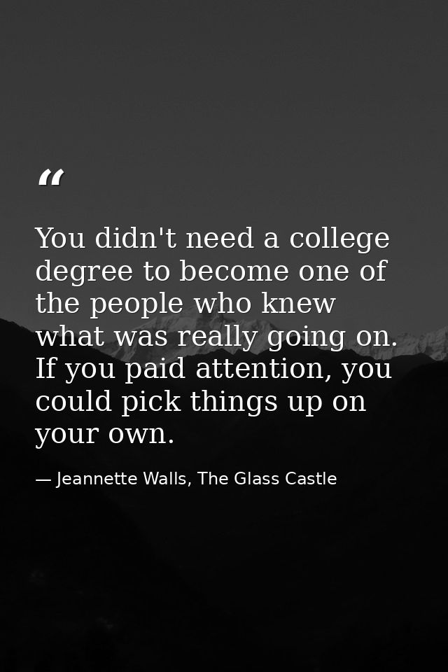 You didn't need a college degree to become one of the people who knew what was really going on. If you paid attention, y — Jeannette Walls, The Glass Castle
