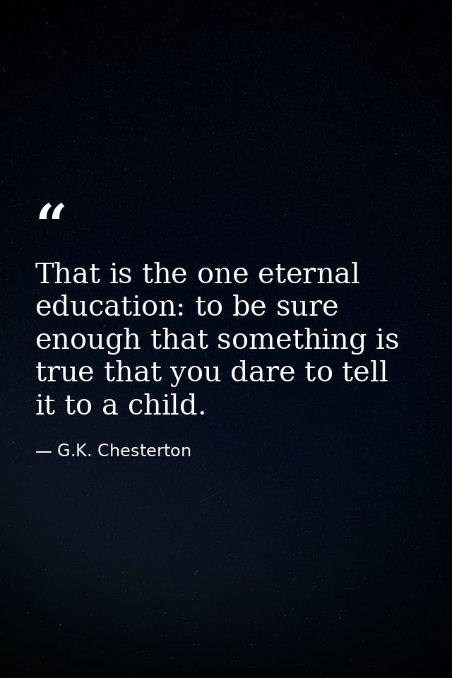 That is the one eternal education: to be sure enough that something is true that you dare to tell it to a child. — G.K. Chesterton