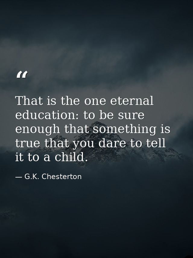 That is the one eternal education: to be sure enough that something is true that you dare to tell it to a child. — G.K. Chesterton