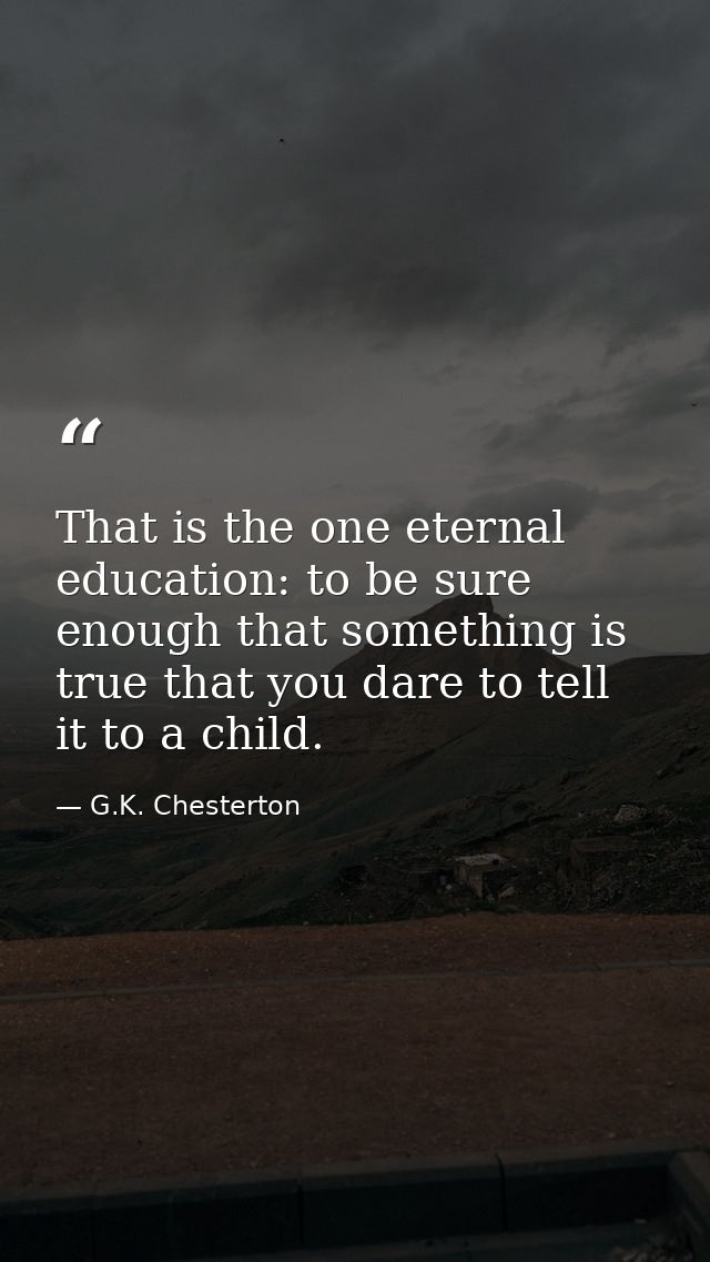 That is the one eternal education: to be sure enough that something is true that you dare to tell it to a child. — G.K. Chesterton