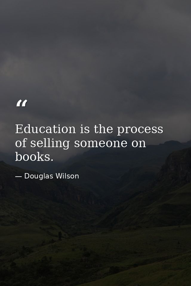 Education is the process of selling someone on books. — Douglas Wilson