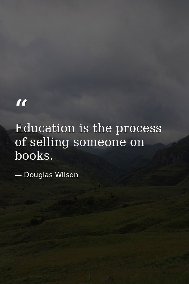 Education is the process of selling someone on books. — Douglas Wilson