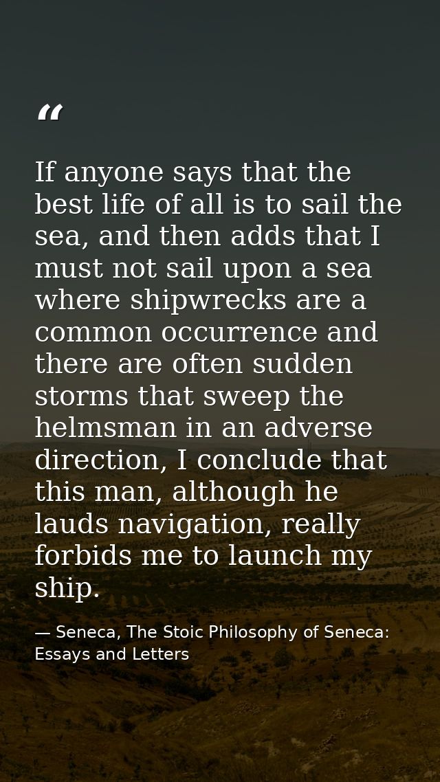 If anyone says that the best life of all is to sail the sea, and then adds that I must not sail upon a sea where shipwre — Seneca, The Stoic Philosophy of Seneca: Essays and Letters